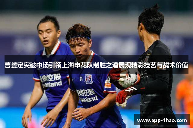 曹赟定突破中场引领上海申花队制胜之道展现精彩技艺与战术价值