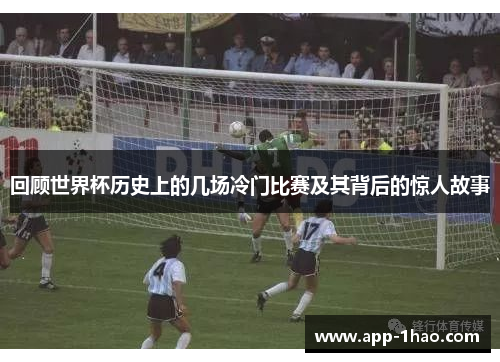 回顾世界杯历史上的几场冷门比赛及其背后的惊人故事