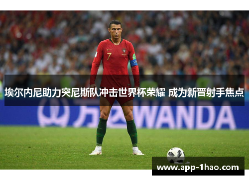 埃尔内尼助力突尼斯队冲击世界杯荣耀 成为新晋射手焦点
