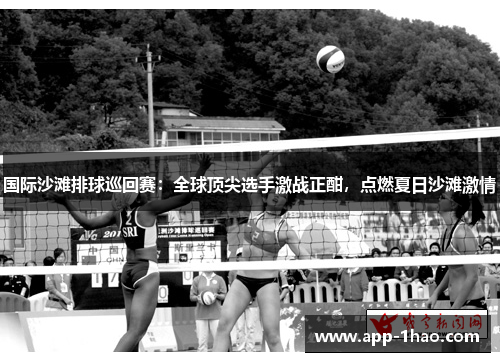 国际沙滩排球巡回赛：全球顶尖选手激战正酣，点燃夏日沙滩激情