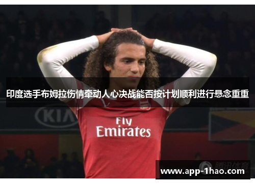 印度选手布姆拉伤情牵动人心决战能否按计划顺利进行悬念重重