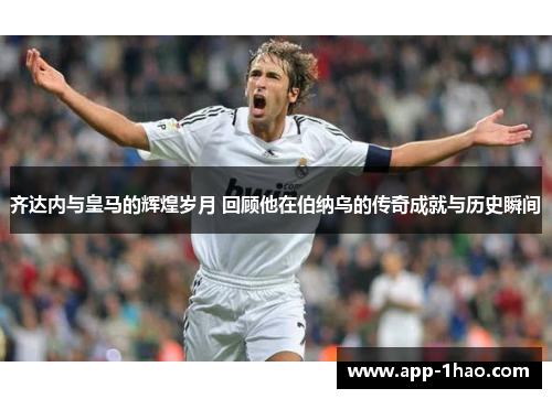齐达内与皇马的辉煌岁月 回顾他在伯纳乌的传奇成就与历史瞬间