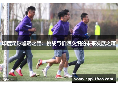 印度足球崛起之路：挑战与机遇交织的未来发展之道