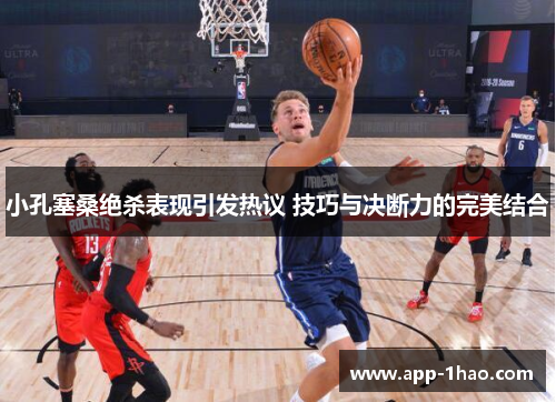 小孔塞桑绝杀表现引发热议 技巧与决断力的完美结合 小孔塞桑绝杀表现引发热议 技巧与决断力的完美结合