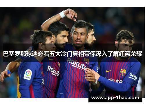 巴塞罗那球迷必看五大冷门真相带你深入了解红蓝荣耀