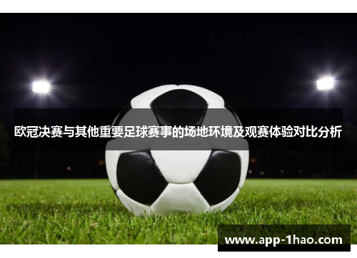欧冠决赛与其他重要足球赛事的场地环境及观赛体验对比分析 欧冠决赛与其他重要足球赛事的场地环境及观赛体验对比分析
