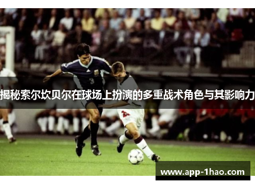 揭秘索尔坎贝尔在球场上扮演的多重战术角色与其影响力 揭秘索尔坎贝尔在球场上扮演的多重战术角色与其影响力