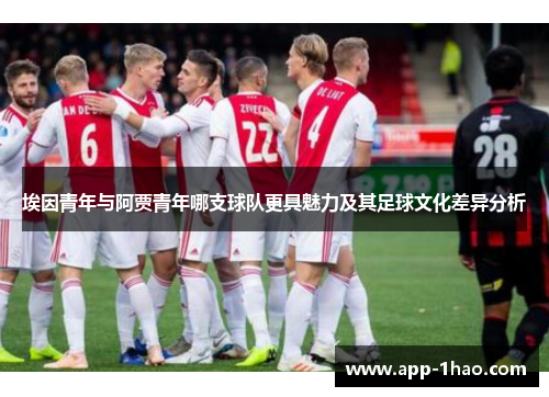 埃因青年与阿贾青年哪支球队更具魅力及其足球文化差异分析 埃因青年与阿贾青年哪支球队更具魅力及其足球文化差异分析