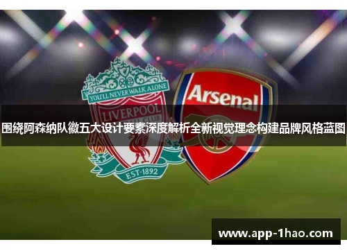 围绕阿森纳队徽五大设计要素深度解析全新视觉理念构建品牌风格蓝图